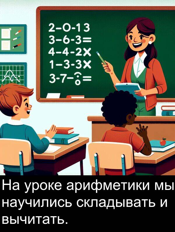 вычитать: На уроке арифметики мы научились складывать и вычитать.