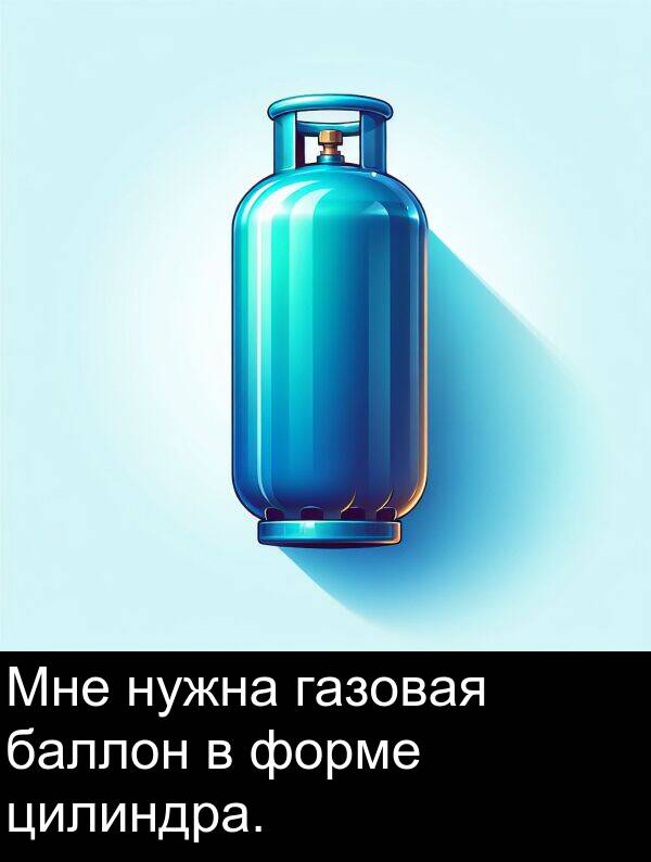 цилиндра: Мне нужна газовая баллон в форме цилиндра.