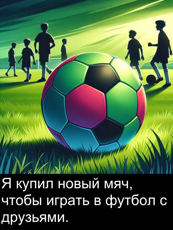 играть: Я купил новый мяч, чтобы играть в футбол с друзьями.