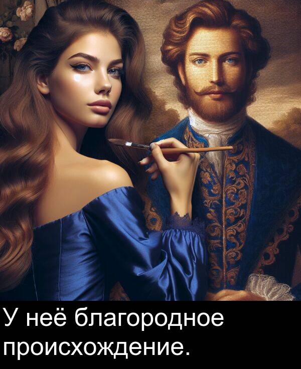 происхождение: У неё благородное происхождение.