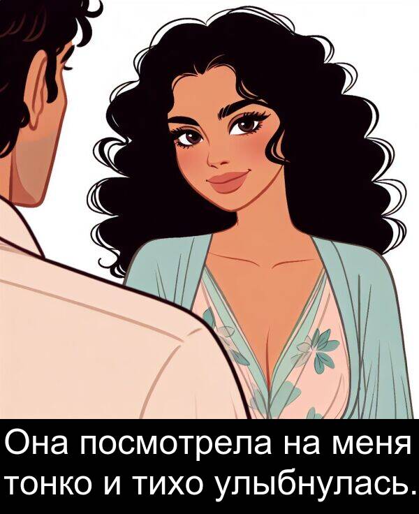 посмотрела: Она посмотрела на меня тонко и тихо улыбнулась.