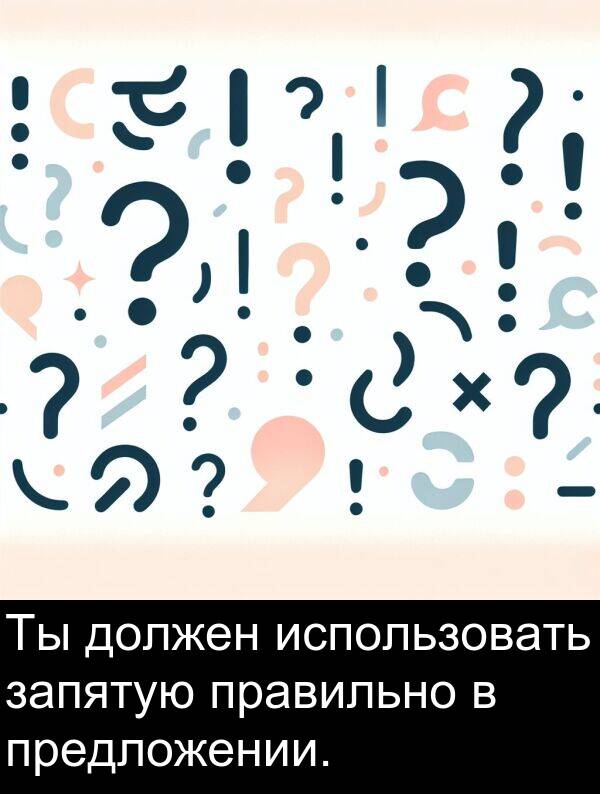 должен: Ты должен использовать запятую правильно в предложении.