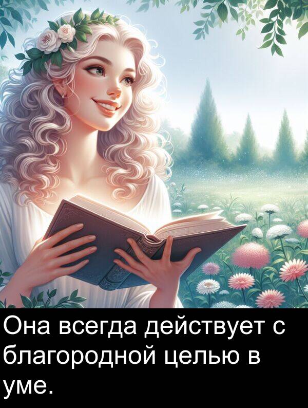 всегда: Она всегда действует с благородной целью в уме.
