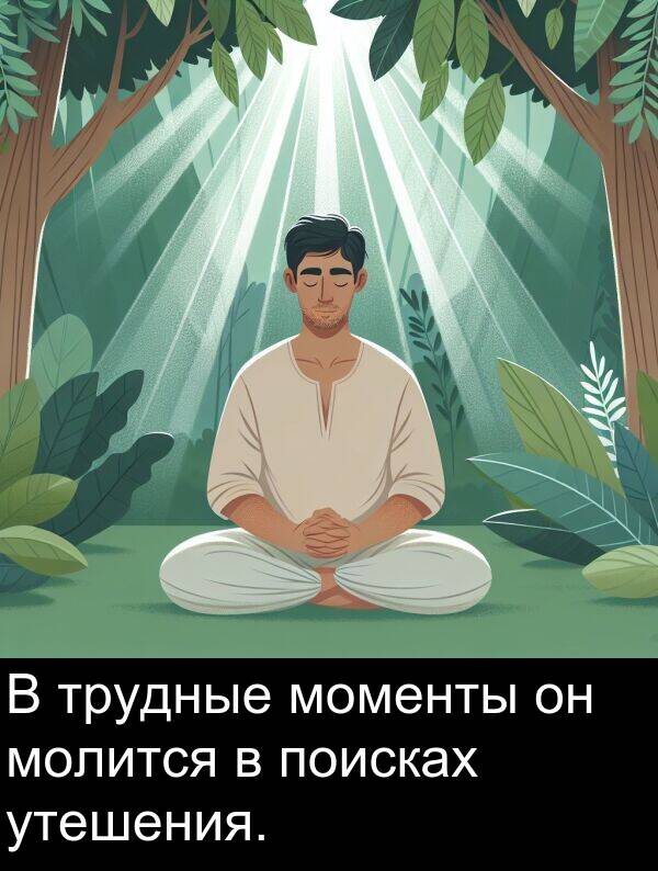 утешения: В трудные моменты он молится в поисках утешения.