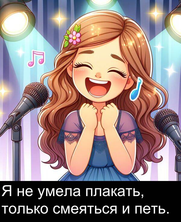 умела: Я не умела плакать, только смеяться и петь.