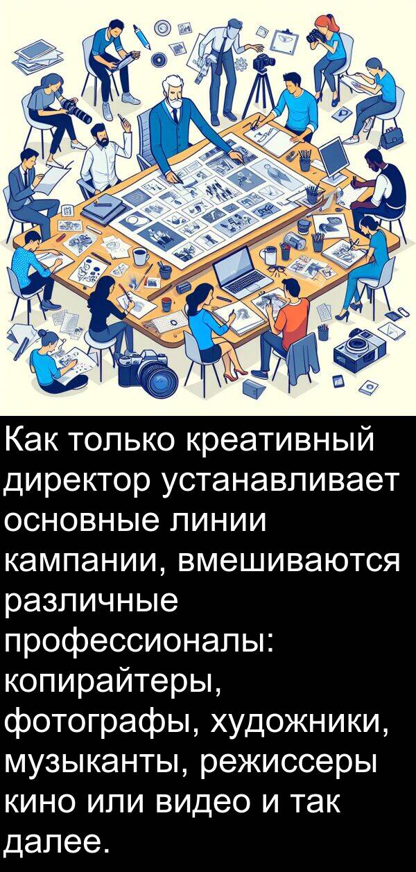 кино: Как только креативный директор устанавливает основные линии кампании, вмешиваются различные профессионалы: копирайтеры, фотографы, художники, музыканты, режиссеры кино или видео и так далее.