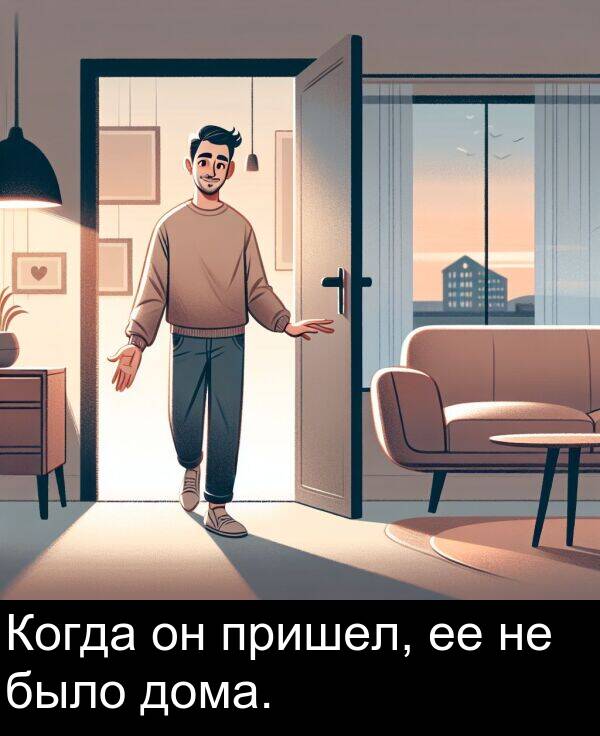 пришел: Когда он пришел, ее не было дома.