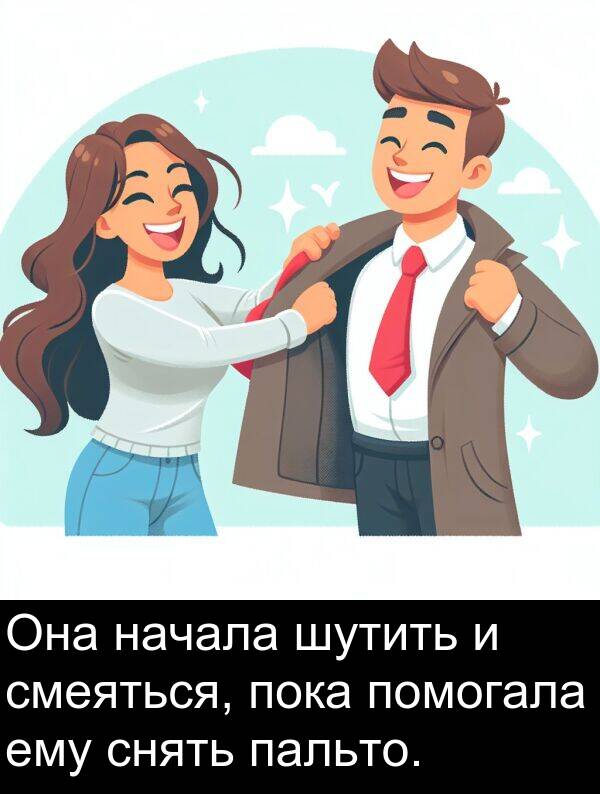 пальто: Она начала шутить и смеяться, пока помогала ему снять пальто.