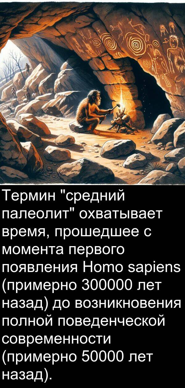 прошедшее: Термин "средний палеолит" охватывает время, прошедшее с момента первого появления Homo sapiens (примерно 300000 лет назад) до возникновения полной поведенческой современности (примерно 50000 лет назад).