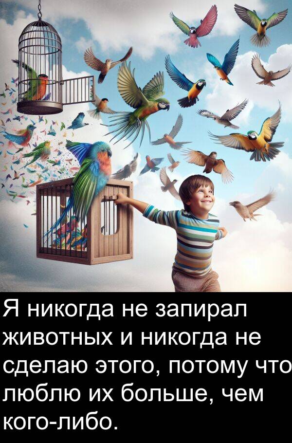 потому: Я никогда не запирал животных и никогда не сделаю этого, потому что люблю их больше, чем кого-либо.