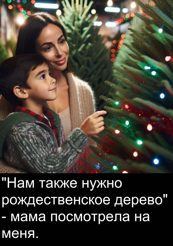 посмотрела: "Нам также нужно рождественское дерево" - мама посмотрела на меня.