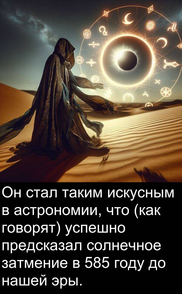 успешно: Он стал таким искусным в астрономии, что (как говорят) успешно предсказал солнечное затмение в 585 году до нашей эры.