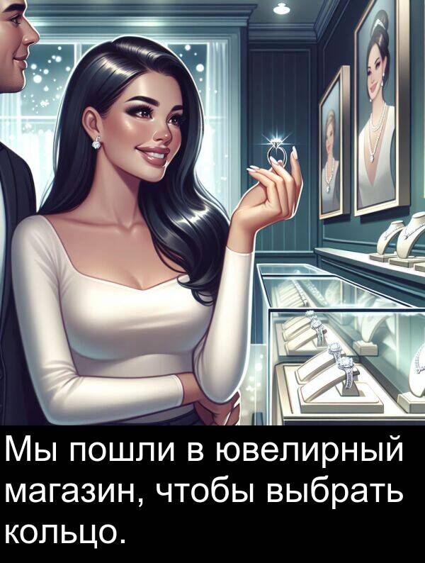 пошли: Мы пошли в ювелирный магазин, чтобы выбрать кольцо.