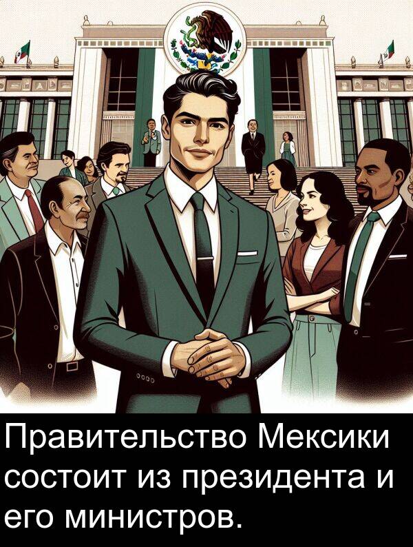 состоит: Правительство Мексики состоит из президента и его министров.