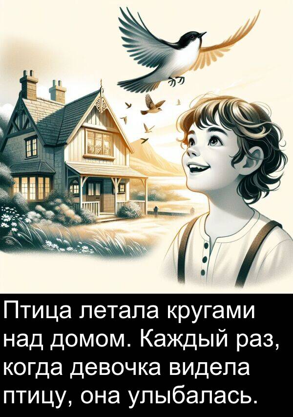 кругами: Птица летала кругами над домом. Каждый раз, когда девочка видела птицу, она улыбалась.