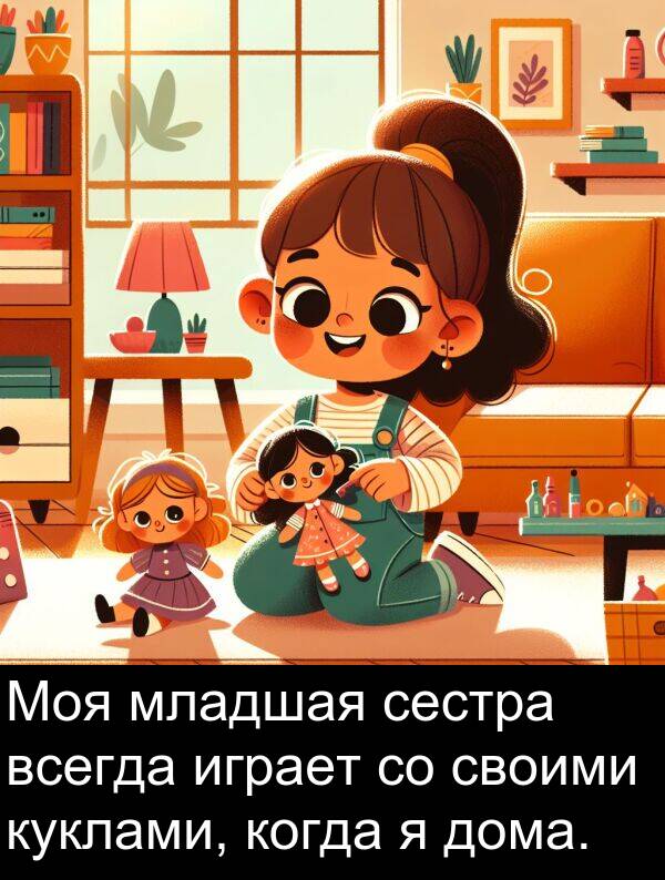 когда: Моя младшая сестра всегда играет со своими куклами, когда я дома.