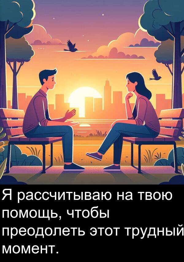 преодолеть: Я рассчитываю на твою помощь, чтобы преодолеть этот трудный момент.