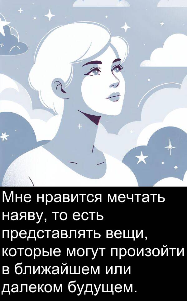произойти: Мне нравится мечтать наяву, то есть представлять вещи, которые могут произойти в ближайшем или далеком будущем.