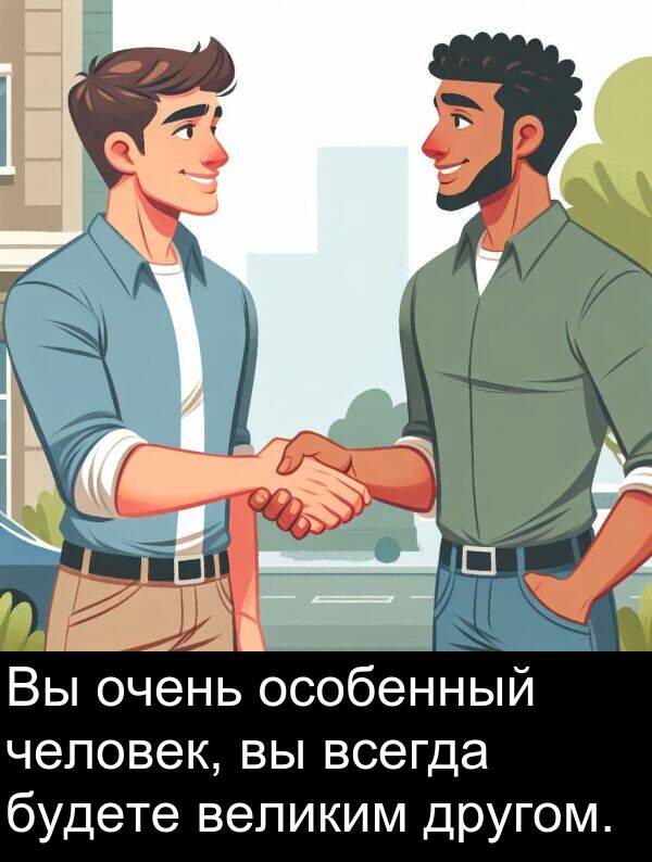 великим: Вы очень особенный человек, вы всегда будете великим другом.