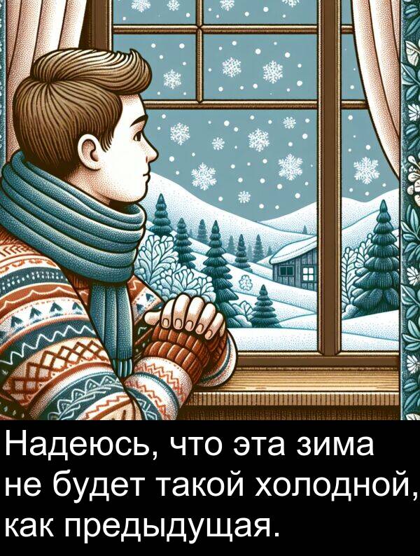 такой: Надеюсь, что эта зима не будет такой холодной, как предыдущая.