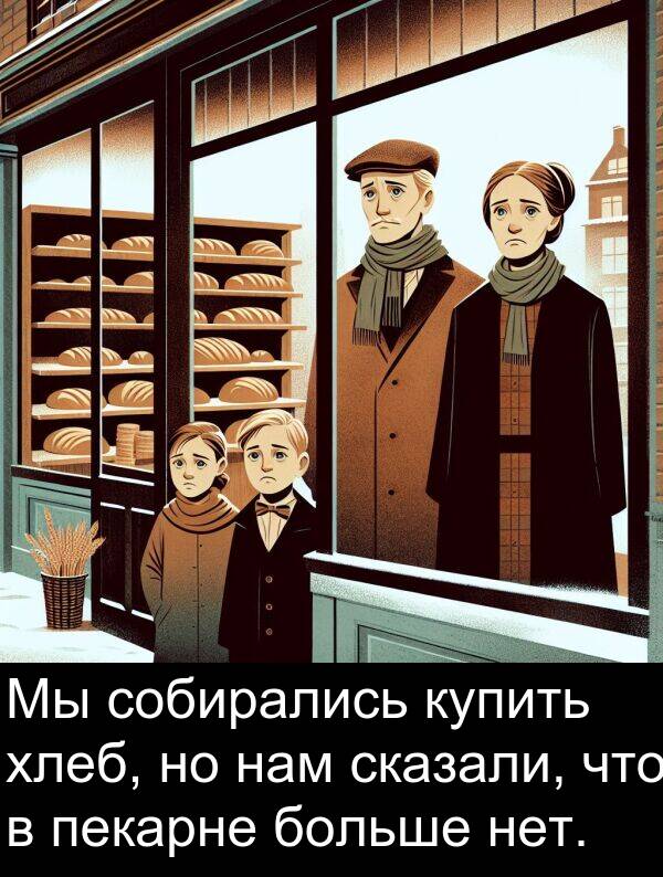 нет: Мы собирались купить хлеб, но нам сказали, что в пекарне больше нет.