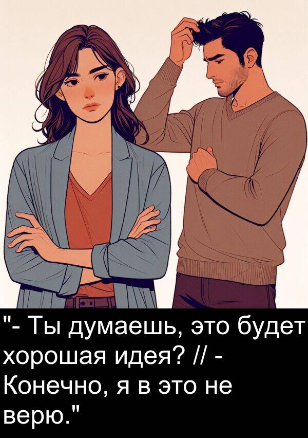 верю: "- Ты думаешь, это будет хорошая идея? // - Конечно, я в это не верю."