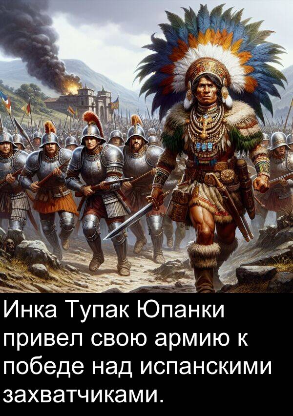 привел: Инка Тупак Юпанки привел свою армию к победе над испанскими захватчиками.