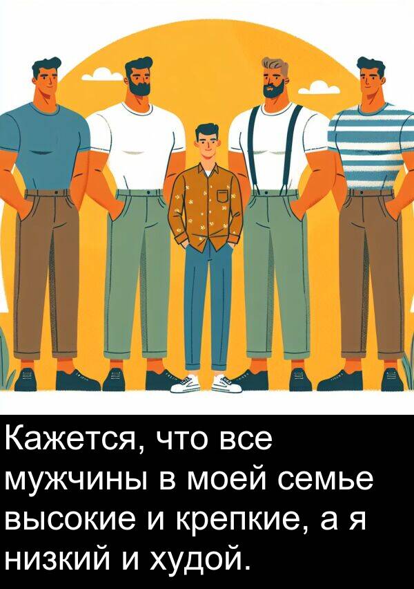 крепкие: Кажется, что все мужчины в моей семье высокие и крепкие, а я низкий и худой.