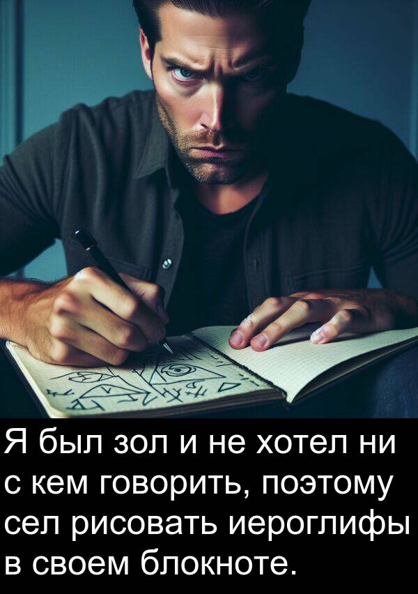 кем: Я был зол и не хотел ни с кем говорить, поэтому сел рисовать иероглифы в своем блокноте.