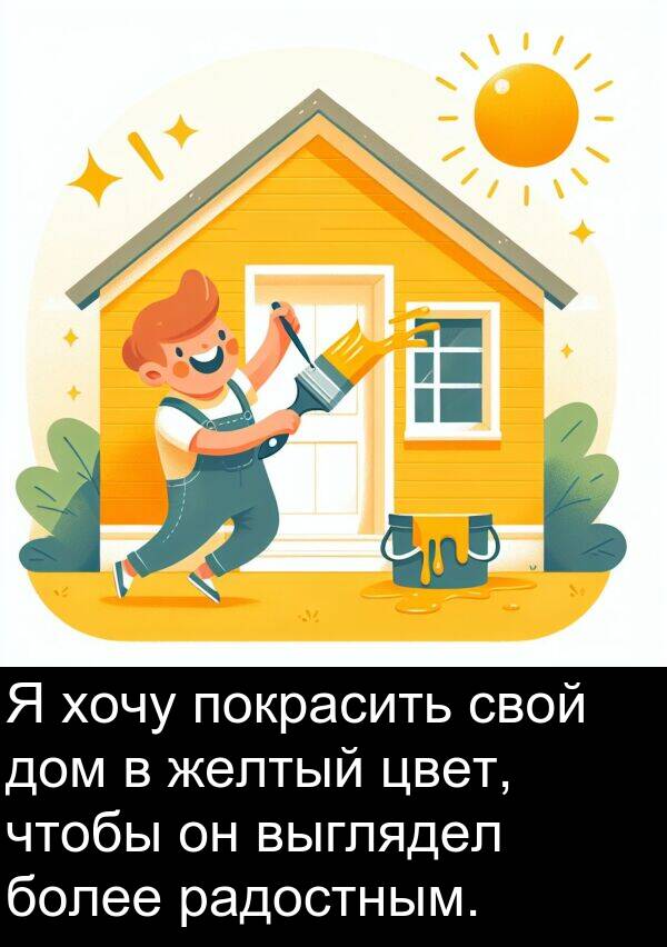 выглядел: Я хочу покрасить свой дом в желтый цвет, чтобы он выглядел более радостным.
