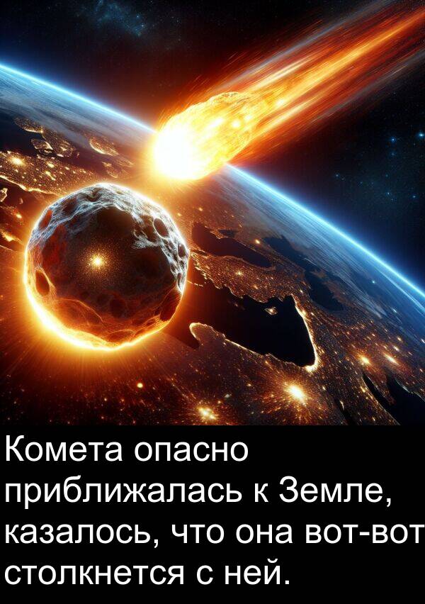 столкнется: Комета опасно приближалась к Земле, казалось, что она вот-вот столкнется с ней.