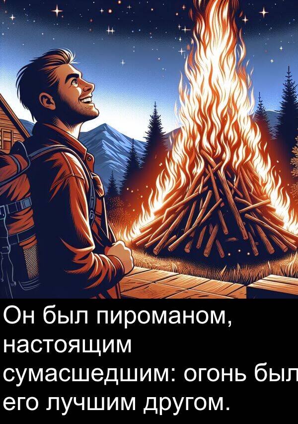 сумасшедшим: Он был пироманом, настоящим сумасшедшим: огонь был его лучшим другом.