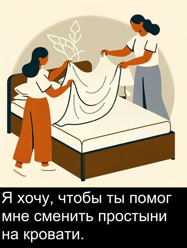 простыни: Я хочу, чтобы ты помог мне сменить простыни на кровати.