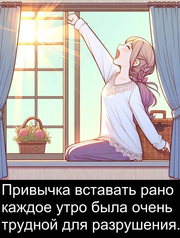 утро: Привычка вставать рано каждое утро была очень трудной для разрушения.