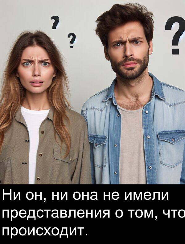 происходит: Ни он, ни она не имели представления о том, что происходит.