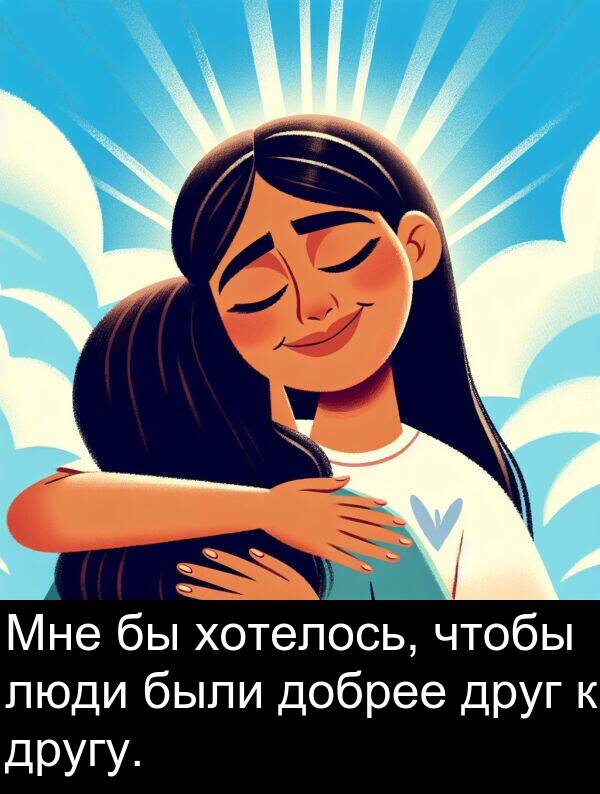 были: Мне бы хотелось, чтобы люди были добрее друг к другу.