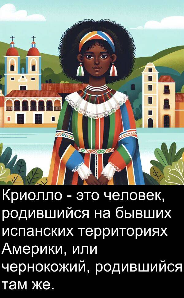 чернокожий: Криолло - это человек, родившийся на бывших испанских территориях Америки, или чернокожий, родившийся там же.