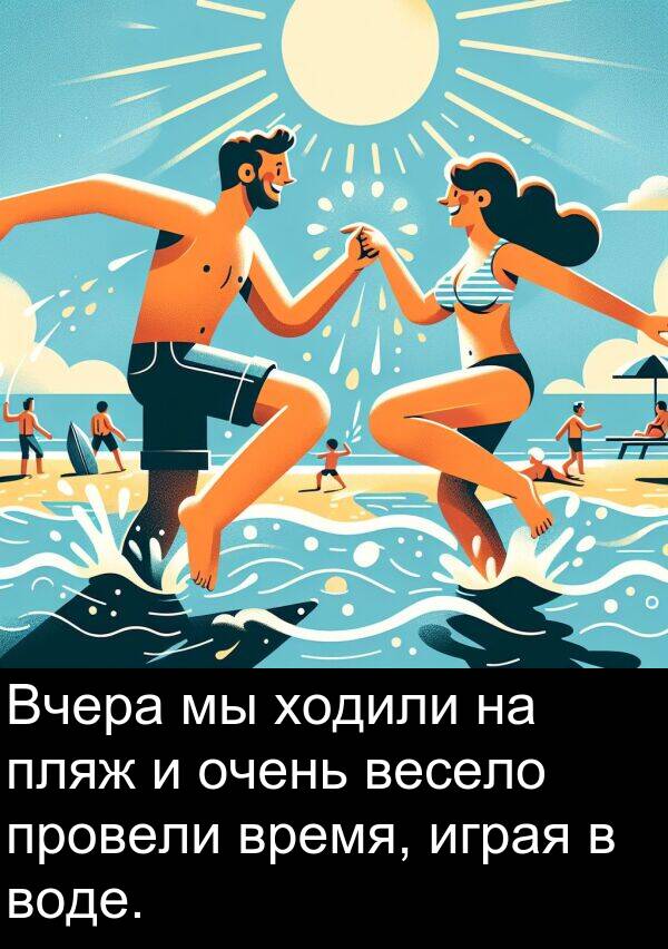 провели: Вчера мы ходили на пляж и очень весело провели время, играя в воде.