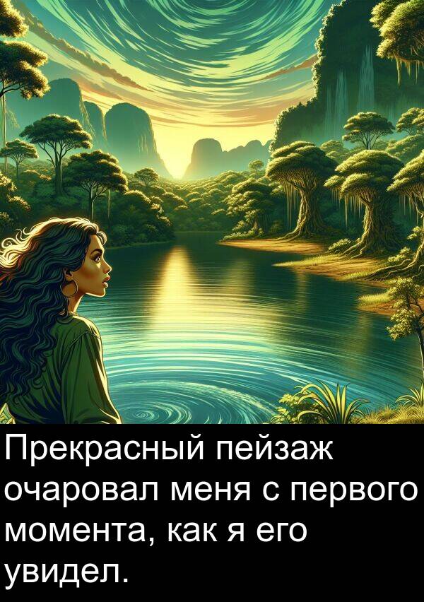 увидел: Прекрасный пейзаж очаровал меня с первого момента, как я его увидел.