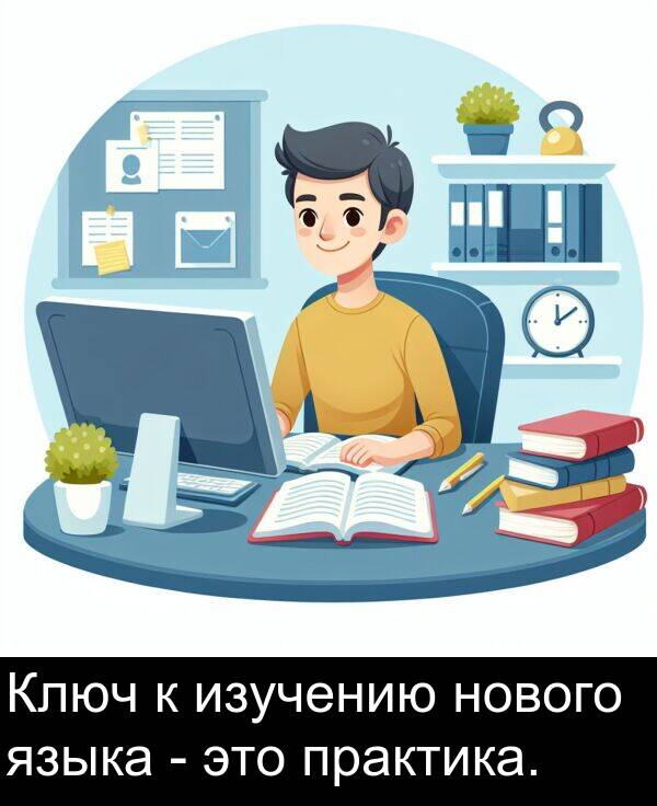 практика: Ключ к изучению нового языка - это практика.