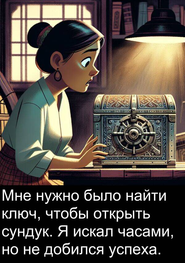 ключ: Мне нужно было найти ключ, чтобы открыть сундук. Я искал часами, но не добился успеха.