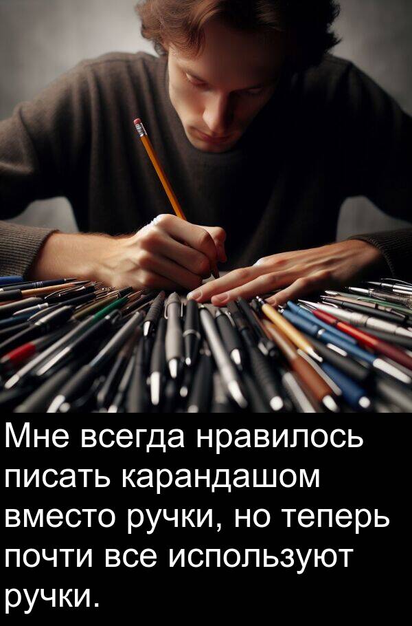 почти: Мне всегда нравилось писать карандашом вместо ручки, но теперь почти все используют ручки.
