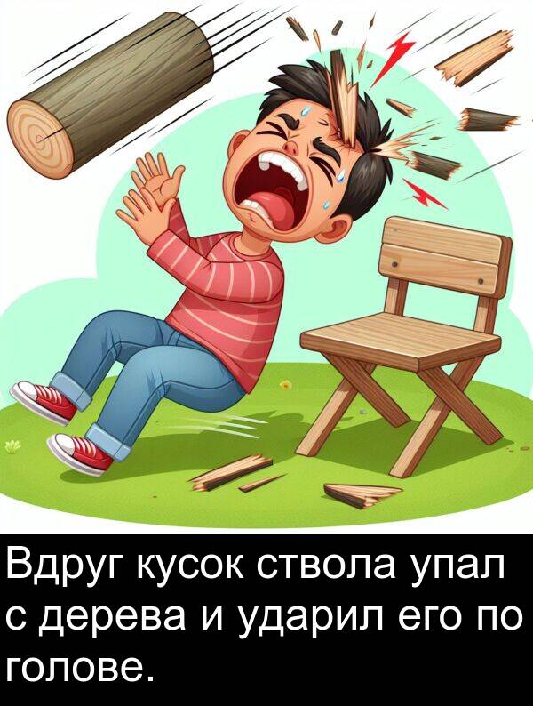 упал: Вдруг кусок ствола упал с дерева и ударил его по голове.