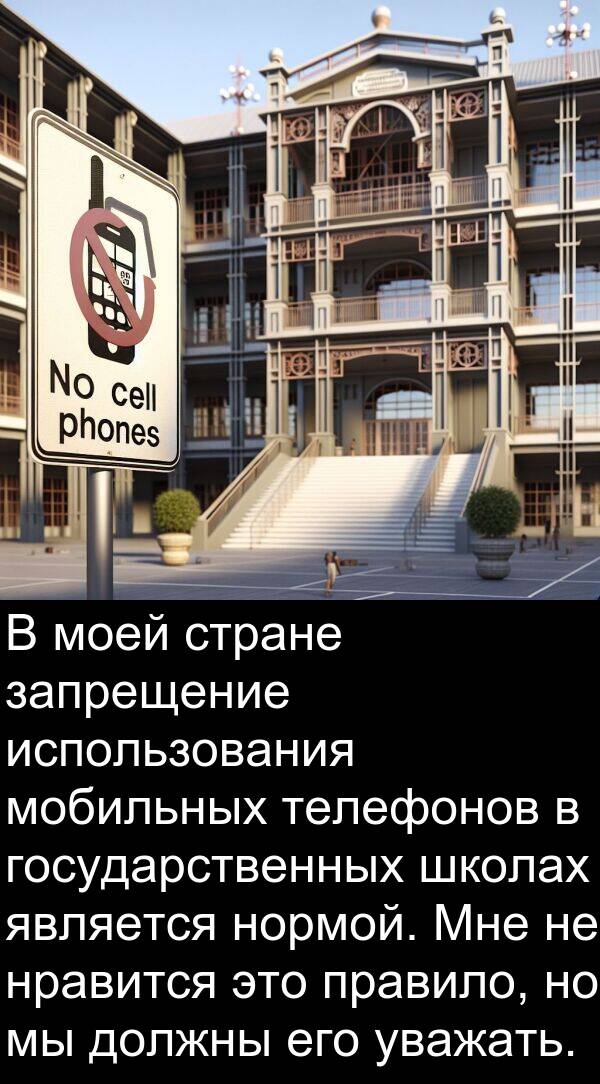 правило: В моей стране запрещение использования мобильных телефонов в государственных школах является нормой. Мне не нравится это правило, но мы должны его уважать.