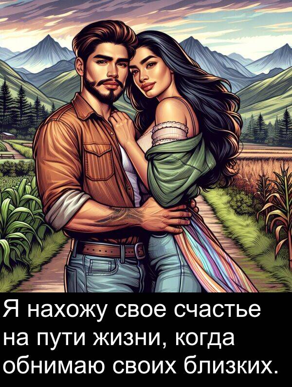 когда: Я нахожу свое счастье на пути жизни, когда обнимаю своих близких.