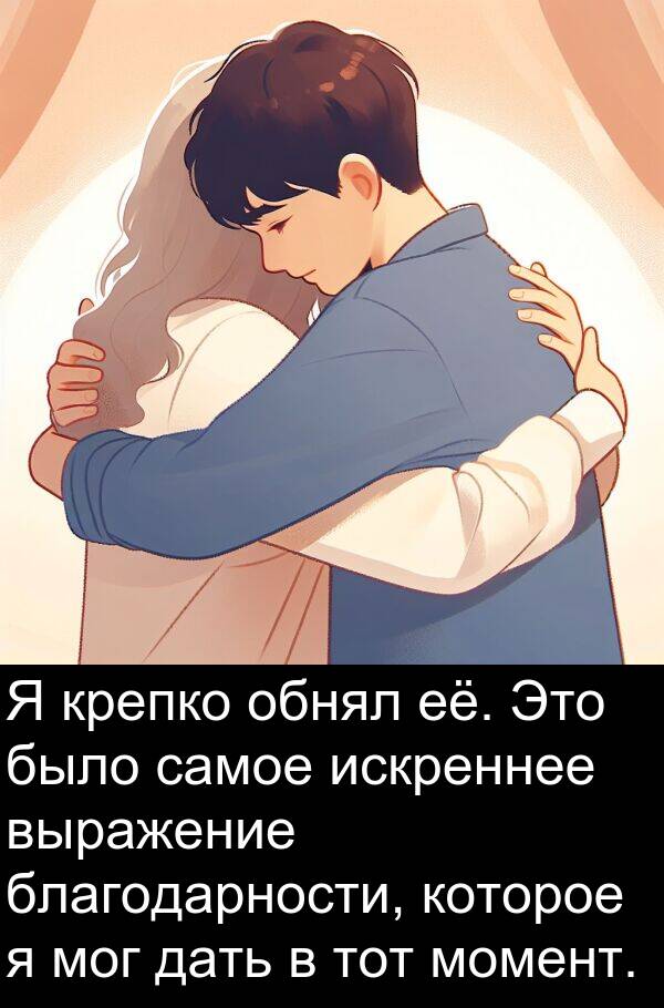 крепко: Я крепко обнял её. Это было самое искреннее выражение благодарности, которое я мог дать в тот момент.