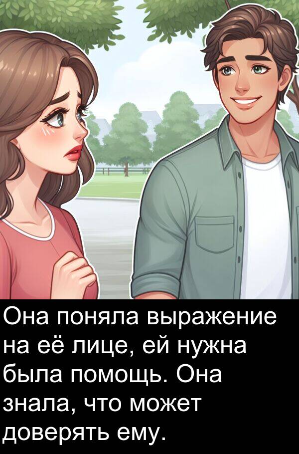 выражение: Она поняла выражение на её лице, ей нужна была помощь. Она знала, что может доверять ему.
