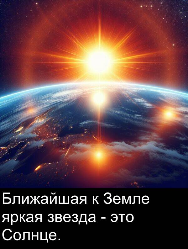яркая: Ближайшая к Земле яркая звезда - это Солнце.