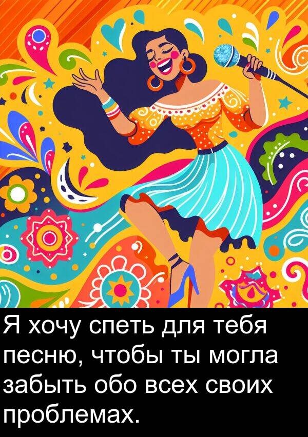проблемах: Я хочу спеть для тебя песню, чтобы ты могла забыть обо всех своих проблемах.