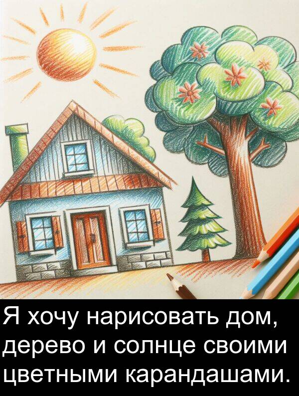 своими: Я хочу нарисовать дом, дерево и солнце своими цветными карандашами.